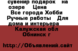 сувенир подарок “ на озере“ › Цена ­ 1 250 - Все города Хобби. Ручные работы » Для дома и интерьера   . Калужская обл.,Обнинск г.